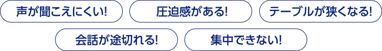 声が聞こえにくい、圧迫感がある、テーブルが狭い